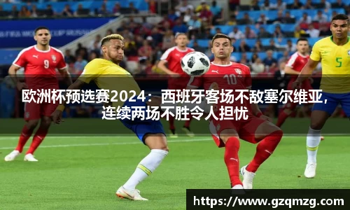 欧洲杯预选赛2024：西班牙客场不敌塞尔维亚，连续两场不胜令人担忧