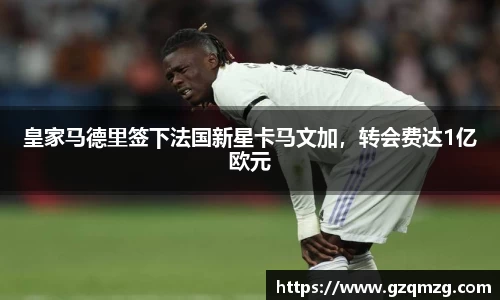 皇家马德里签下法国新星卡马文加，转会费达1亿欧元