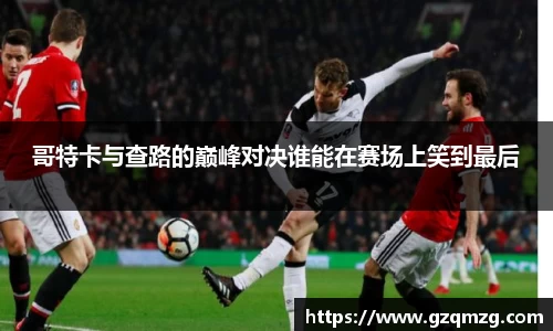 哥特卡与查路的巅峰对决谁能在赛场上笑到最后