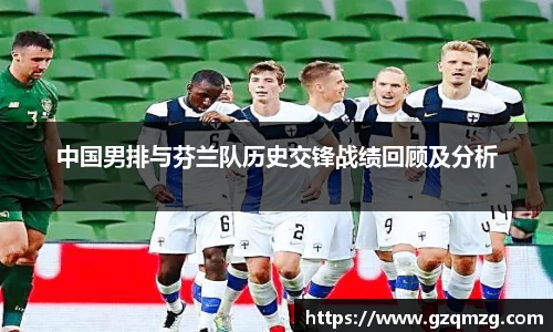中国男排与芬兰队历史交锋战绩回顾及分析