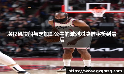 洛杉矶快船与芝加哥公牛的激烈对决谁将笑到最后
