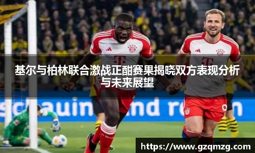 xc体育基尔与柏林联合激战正酣赛果揭晓双方表现分析与未来展望