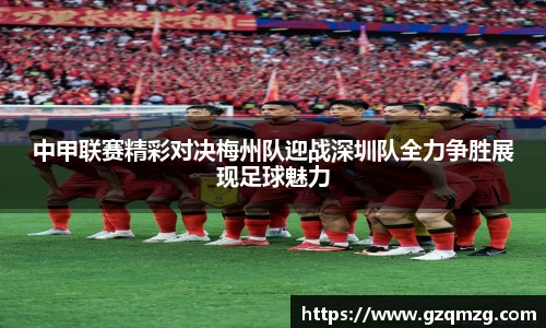 xc体育中甲联赛精彩对决梅州队迎战深圳队全力争胜展现足球魅力